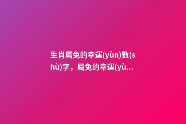 生肖屬兔的幸運(yùn)數(shù)字，屬兔的幸運(yùn)數(shù)字 87年屬兔最佳手機(jī)號(hào)碼，屬兔男人用手機(jī)號(hào)最吉祥尾號(hào)是什么號(hào)-第1張-觀點(diǎn)-玄機(jī)派
